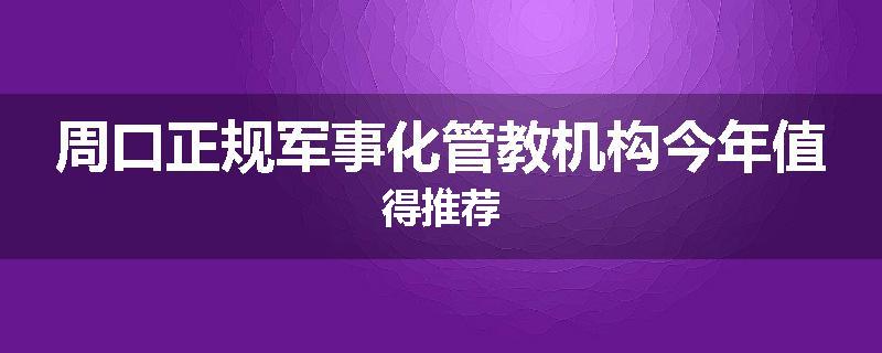 周口正规军事化管教机构今年值得推荐