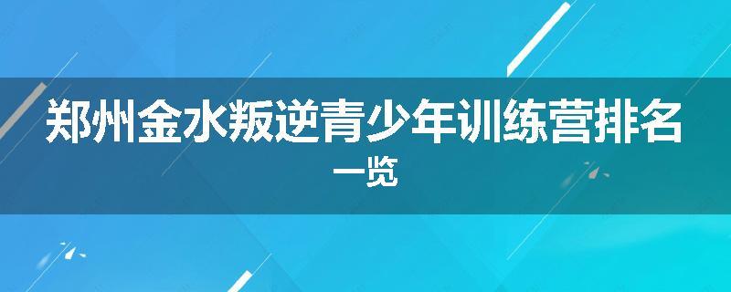 郑州金水叛逆青少年训练营排名一览