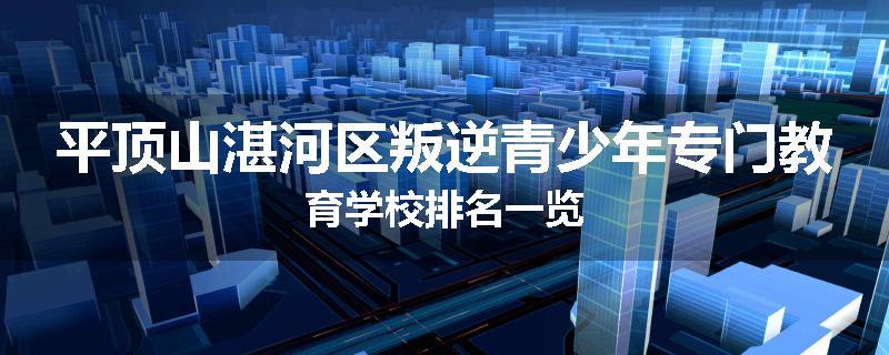 平顶山湛河区叛逆青少年专门教育学校排名一览