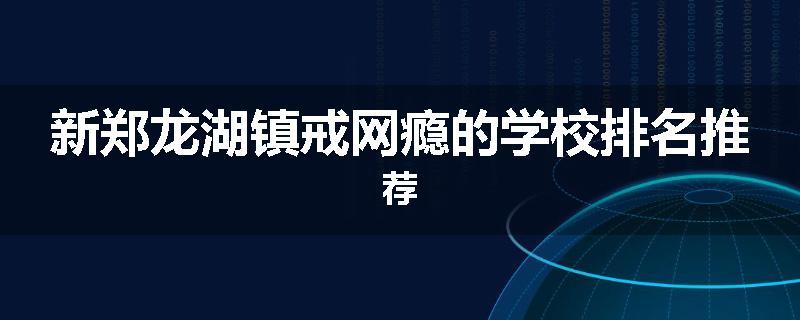 新郑龙湖镇戒网瘾的学校排名推荐