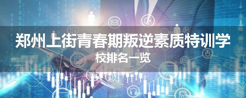 郑州上街青春期叛逆素质特训学校排名一览