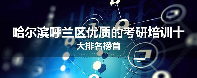 哈尔滨呼兰区优质的考研培训十大排名榜首