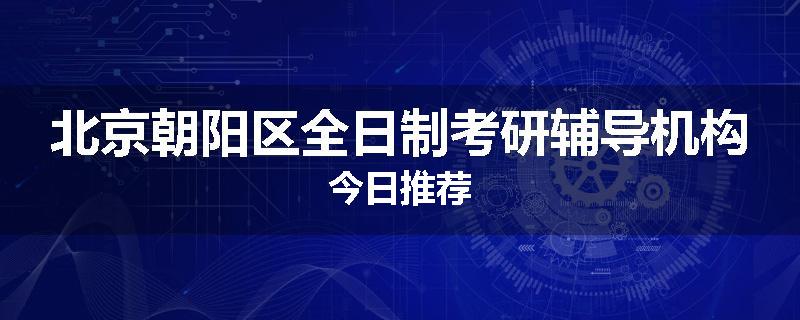 北京朝阳区全日制考研辅导机构今日推荐