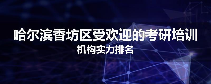 哈尔滨香坊区受欢迎的考研培训机构实力排名
