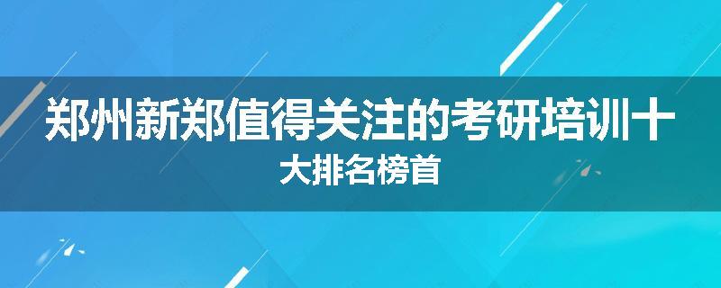 郑州新郑值得关注的考研培训十大排名榜首