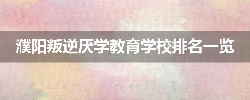 濮阳叛逆厌学教育学校排名一览