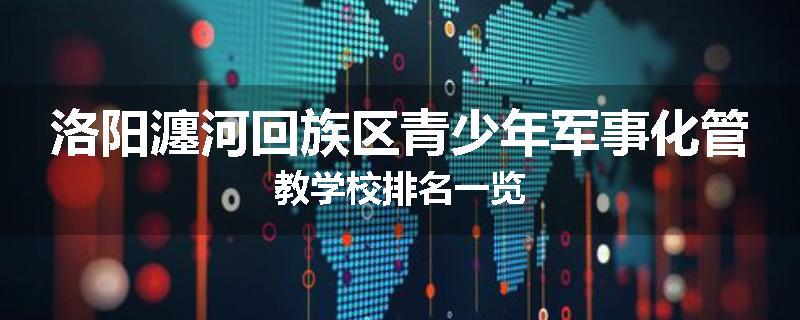 洛阳瀍河回族区青少年军事化管教学校排名一览