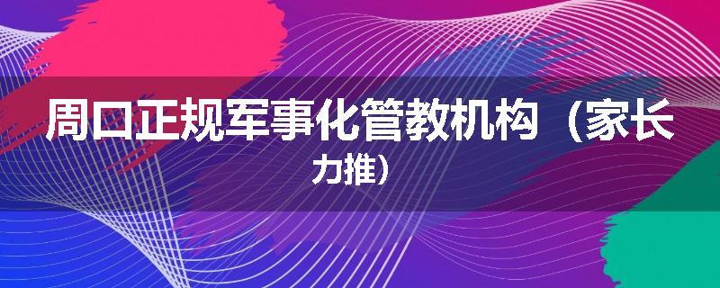 周口正规军事化管教机构(家长力推)