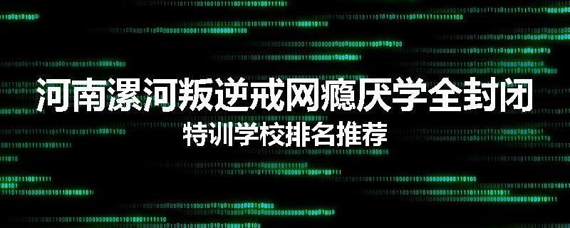 河南漯河叛逆戒网瘾厌学全封闭特训学校排名推荐