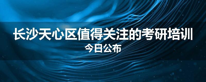 长沙天心区值得关注的考研培训今日公布