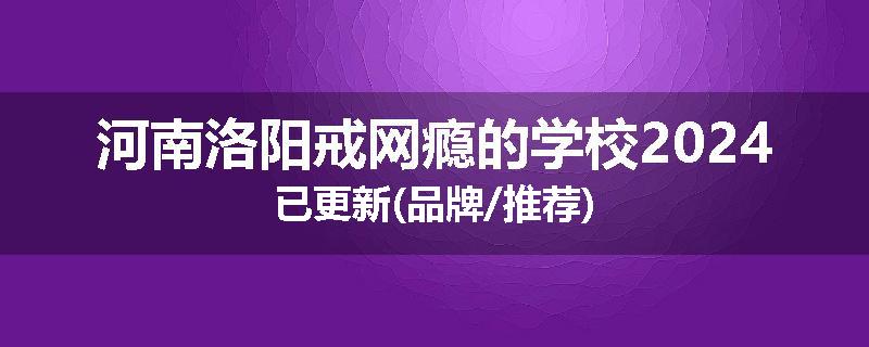 河南洛阳戒网瘾的学校2024已更新(品牌/推荐)