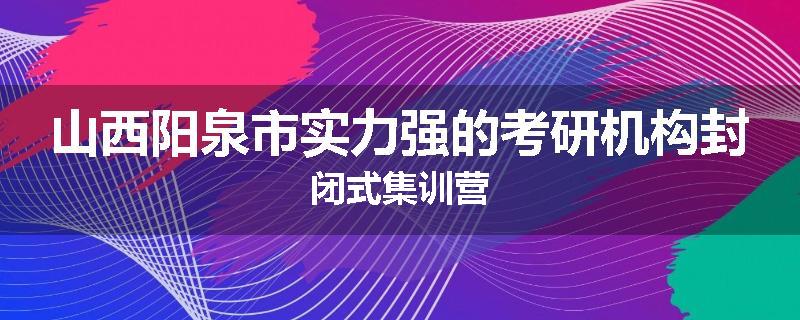 山西阳泉市实力强的考研机构封闭式集训营