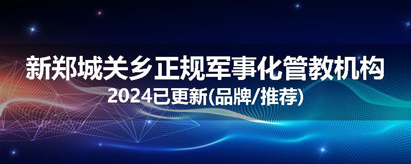 新郑城关乡正规军事化管教机构2024已更新(品牌/推荐)