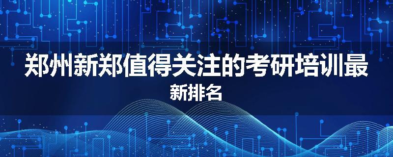 郑州新郑值得关注的考研培训最新排名