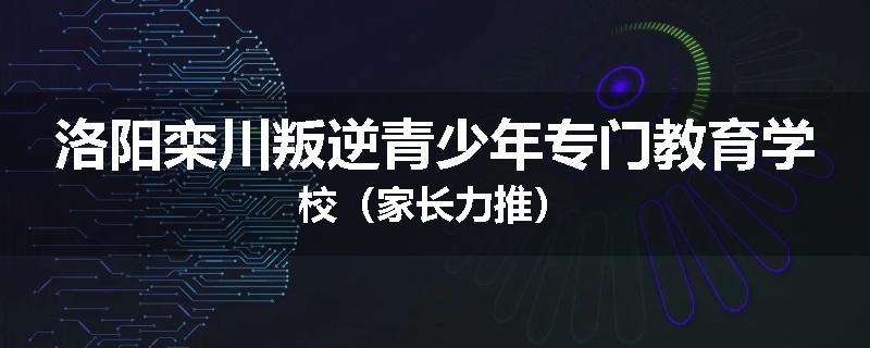 洛阳栾川叛逆青少年专门教育学校（家长力推）