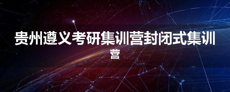 贵州遵义考研集训营封闭式集训营