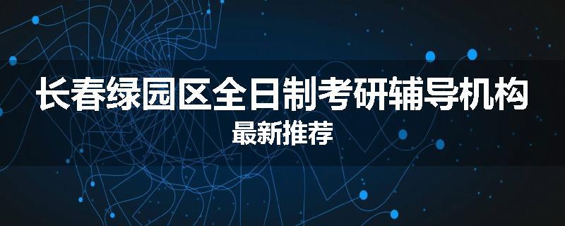 长春绿园区全日制考研辅导机构最新推荐