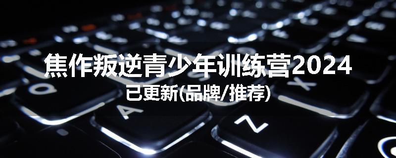 焦作叛逆青少年训练营2024已更新(品牌/推荐)