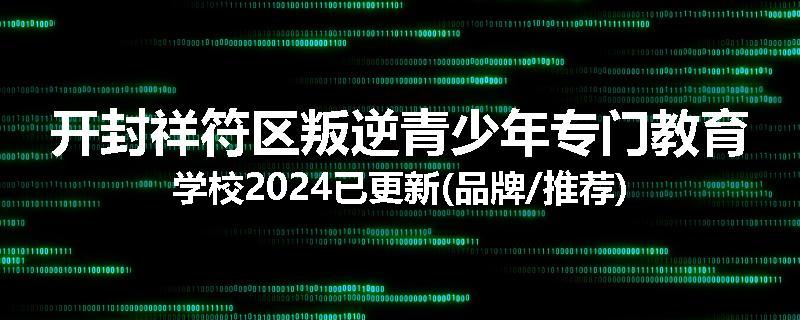 开封祥符区叛逆青少年专门教育学校2024已更新(品牌/推荐)