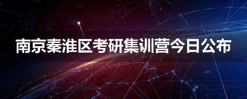 南京秦淮区考研集训营今日公布