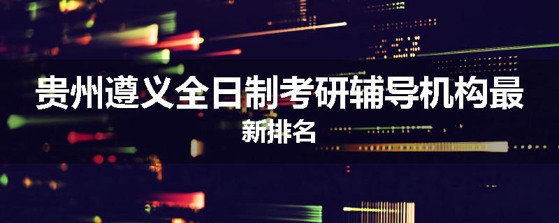 贵州遵义全日制考研辅导机构最新排名