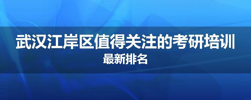 武汉江岸区值得关注的考研培训最新排名