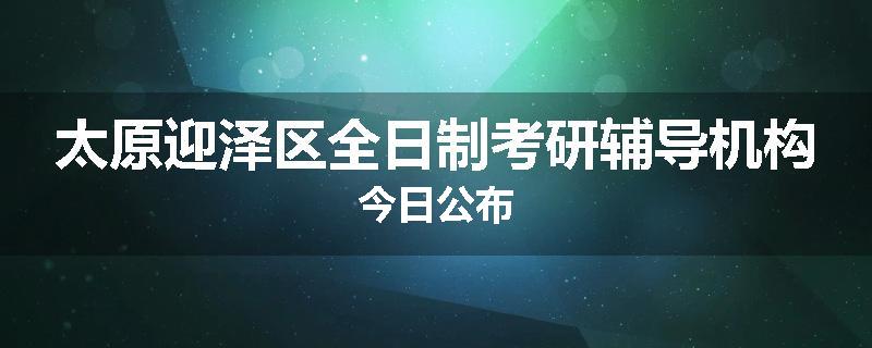 太原迎泽区全日制考研辅导机构今日公布