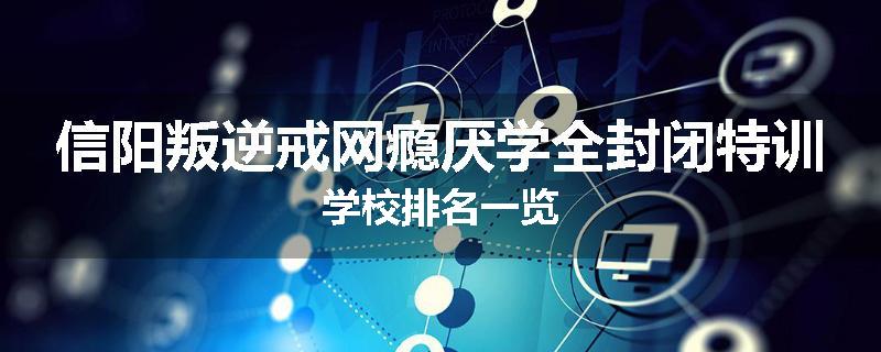 信阳叛逆戒网瘾厌学全封闭特训学校排名一览