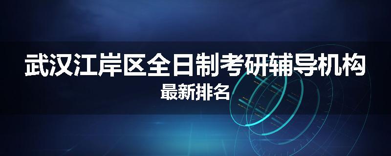 武汉江岸区全日制考研辅导机构最新排名