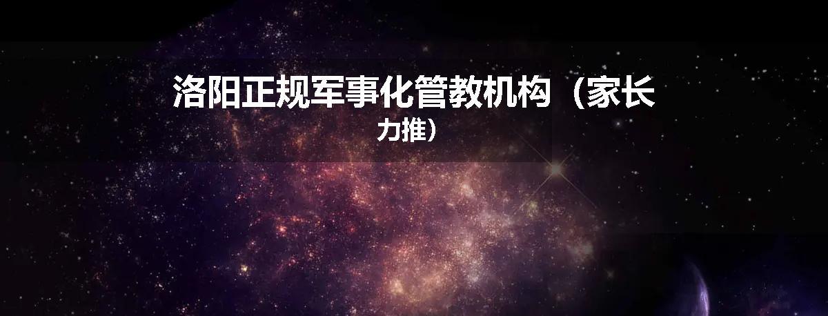 洛阳正规军事化管教机构（家长力推）