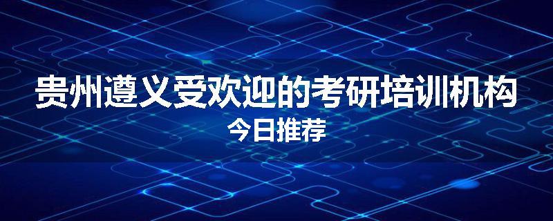 贵州遵义受欢迎的考研培训机构今日推荐