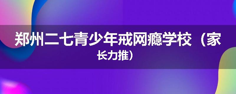 郑州二七青少年戒网瘾学校（家长力推）
