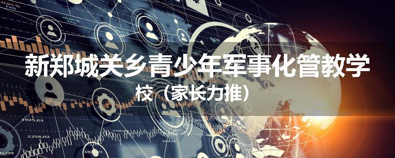 新郑城关乡青少年军事化管教学校（家长力推）
