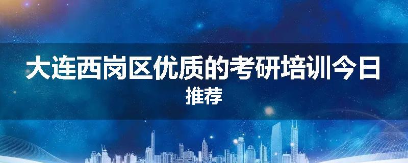 大连西岗区优质的考研培训今日推荐