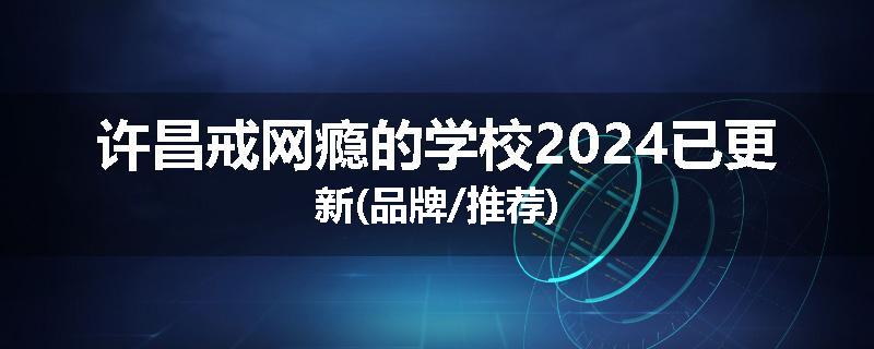 许昌戒网瘾的学校2024已更新(品牌/推荐)