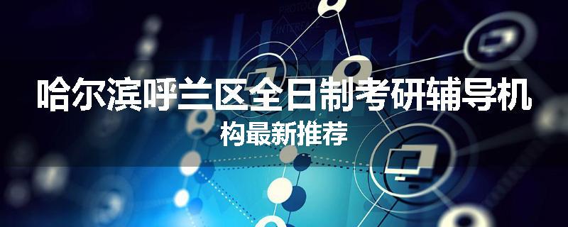 哈尔滨呼兰区全日制考研辅导机构最新推荐