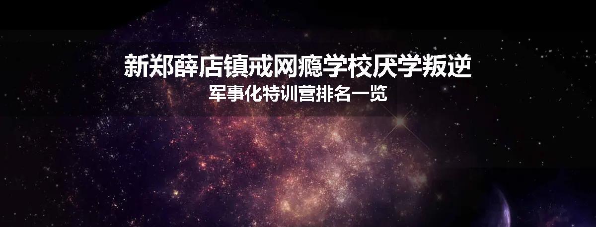 新郑薛店镇戒网瘾学校厌学叛逆军事化特训营排名一览