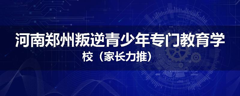 河南郑州叛逆青少年专门教育学校（家长力推）