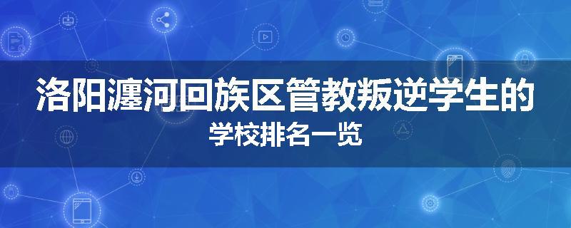 洛阳瀍河回族区管教叛逆学生的学校排名一览