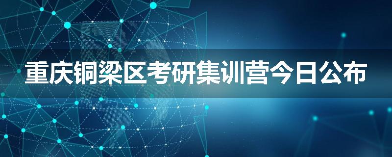 重庆铜梁区考研集训营今日公布
