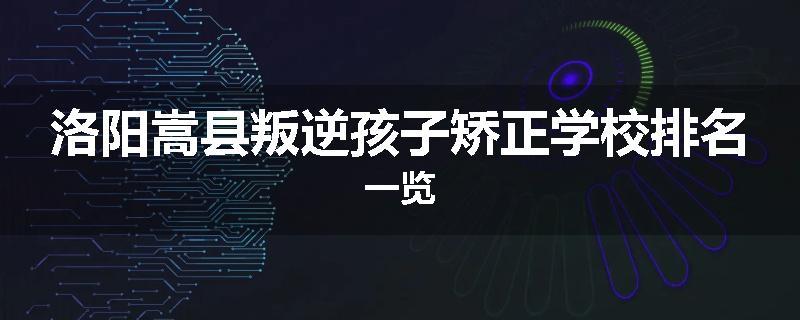 洛阳嵩县叛逆孩子矫正学校排名一览