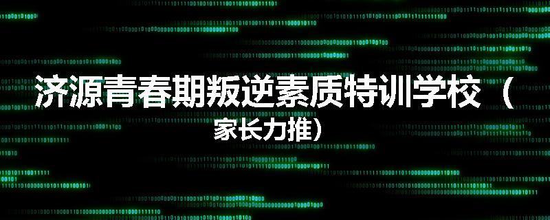 济源青春期叛逆素质特训学校（家长力推）