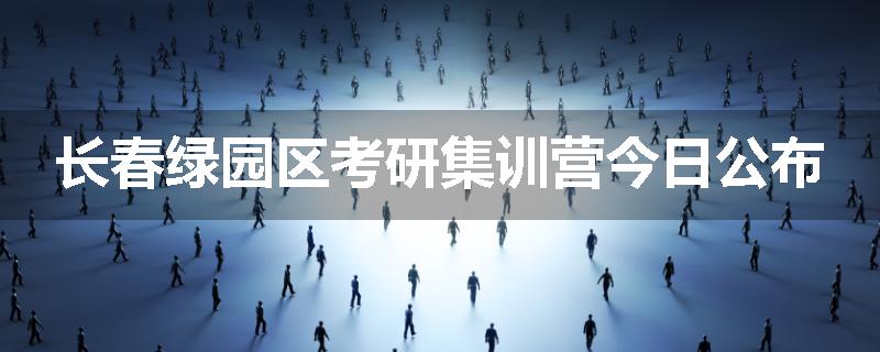 长春绿园区考研集训营今日公布