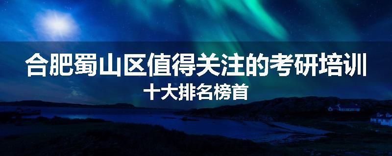 合肥蜀山区值得关注的考研培训十大排名榜首