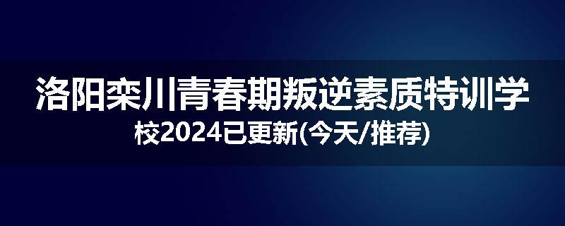 洛阳栾川青春期叛逆素质特训学校2024已更新(今天/推荐)