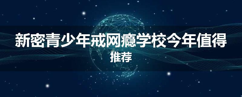 新密青少年戒网瘾学校今年值得推荐