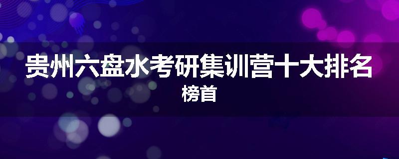 贵州六盘水考研集训营十大排名榜首