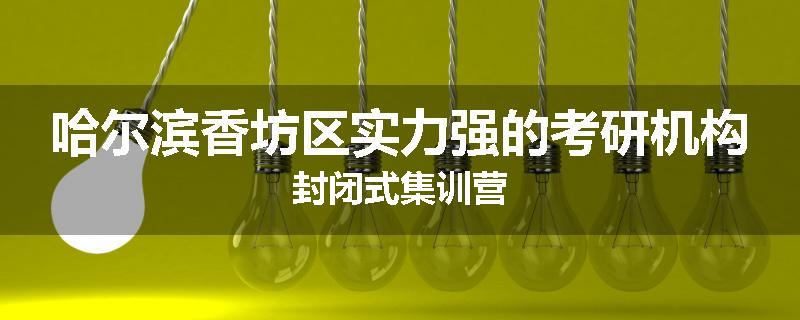 哈尔滨香坊区实力强的考研机构封闭式集训营