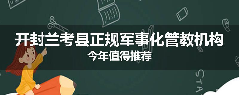开封兰考县正规军事化管教机构今年值得推荐