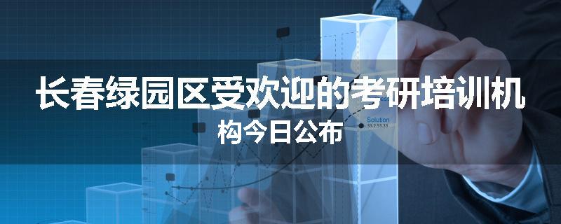 长春绿园区受欢迎的考研培训机构今日公布